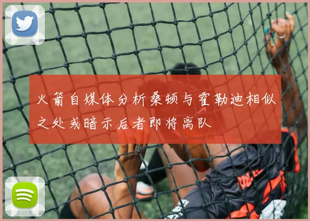 火箭自媒体分析桑顿与霍勒迪相似之处或暗示后者即将离队