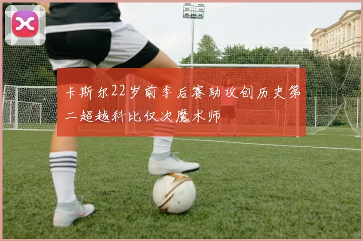 卡斯尔22岁前季后赛助攻创历史第二超越科比仅次魔术师