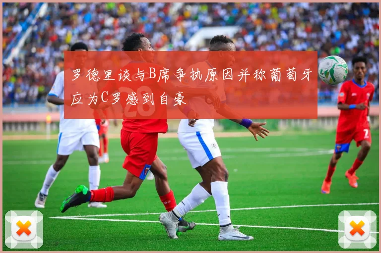 罗德里谈与B席争执原因并称葡萄牙应为C罗感到自豪