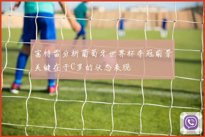 富特雷分析葡萄牙世界杯夺冠前景关键在于C罗的状态表现
