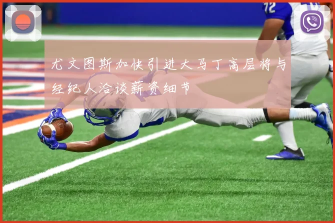 尤文图斯加快引进大马丁高层将与经纪人洽谈薪资细节