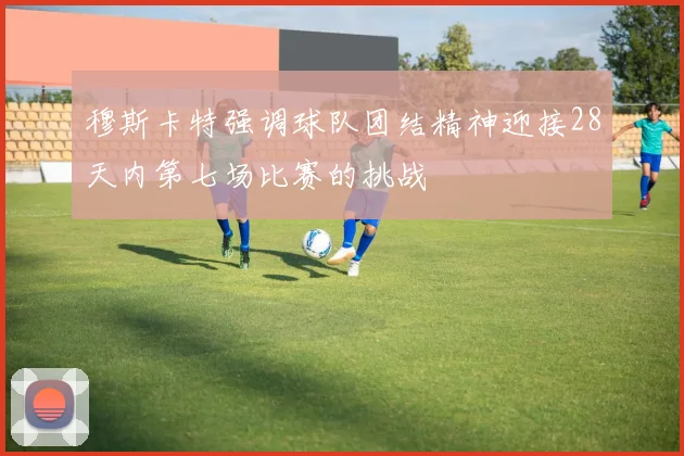 穆斯卡特强调球队团结精神迎接28天内第七场比赛的挑战