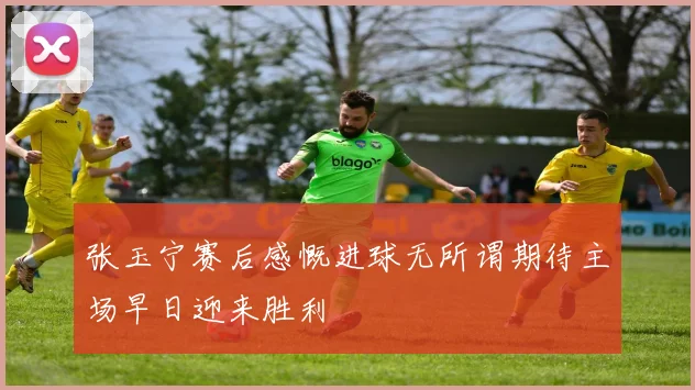 张玉宁赛后感慨进球无所谓期待主场早日迎来胜利