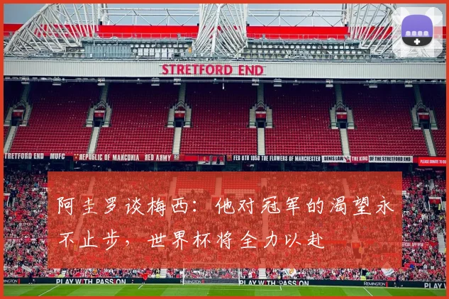 阿圭罗谈梅西：他对冠军的渴望永不止步，世界杯将全力以赴