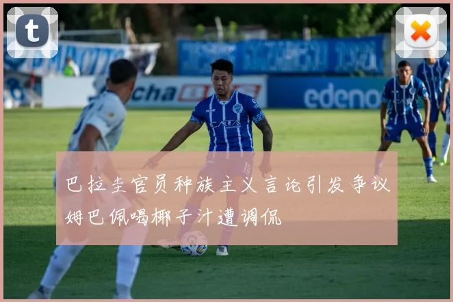 巴拉圭官员种族主义言论引发争议姆巴佩喝椰子汁遭调侃