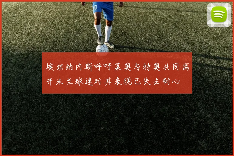 埃尔纳内斯呼吁莱奥与特奥共同离开米兰球迷对其表现已失去耐心