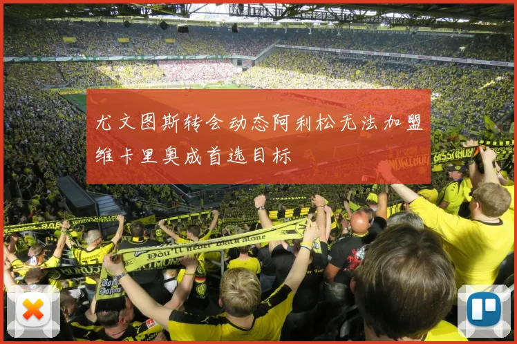 尤文图斯转会动态阿利松无法加盟维卡里奥成首选目标