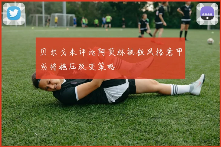 贝尔戈米评论阿莫林执教风格意甲或将施压改变策略