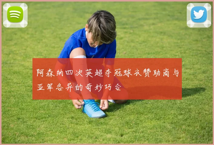 阿森纳四次英超夺冠球衣赞助商与亚军各异的奇妙巧合