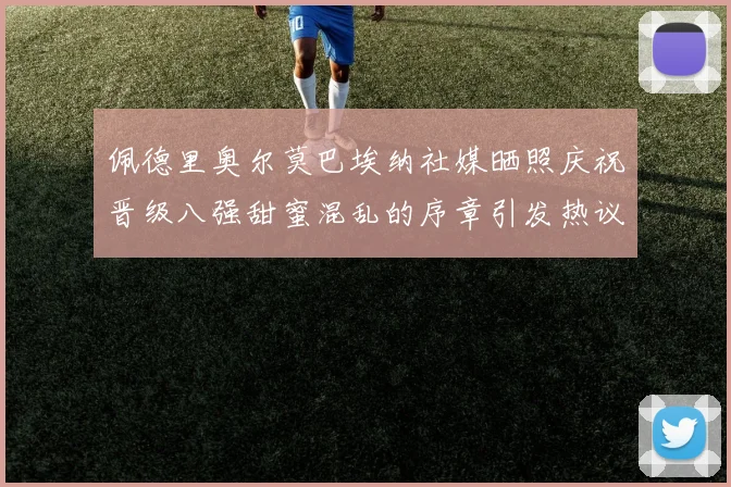 佩德里奥尔莫巴埃纳社媒晒照庆祝晋级八强甜蜜混乱的序章引发热议