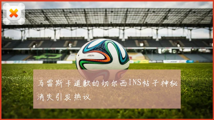 马雷斯卡道歉的切尔西INS帖子神秘消失引发热议