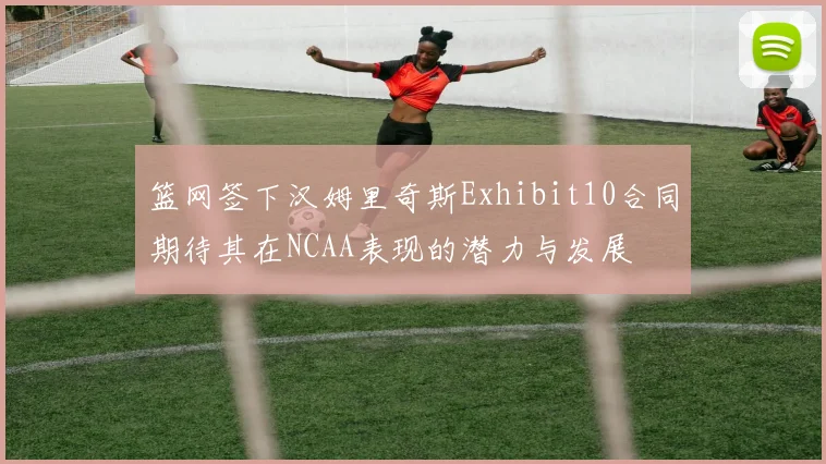 篮网签下汉姆里奇斯Exhibit10合同期待其在NCAA表现的潜力与发展