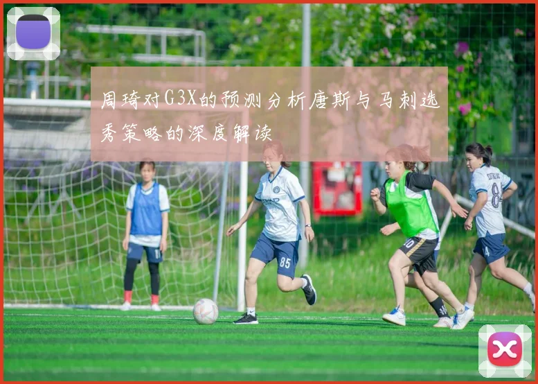 周琦对G3X的预测分析唐斯与马刺选秀策略的深度解读