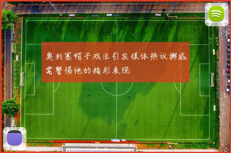 奥利塞帽子戏法引发媒体热议挪威需警惕他的精彩表现