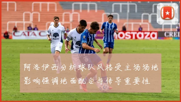 阿洛伊西分析球队风格受主场场地影响强调地面配合与传导重要性