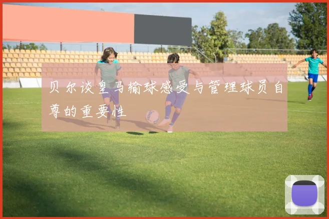 贝尔谈皇马输球感受与管理球员自尊的重要性