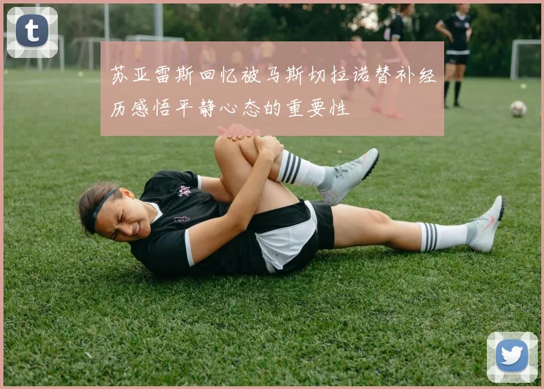 苏亚雷斯回忆被马斯切拉诺替补经历感悟平静心态的重要性