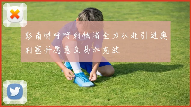彭南特呼吁利物浦全力以赴引进奥利塞并愿意交易加克波