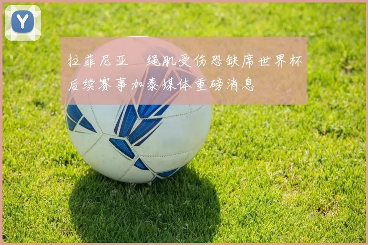 拉菲尼亚腘绳肌受伤恐缺席世界杯后续赛事加泰媒体重磅消息