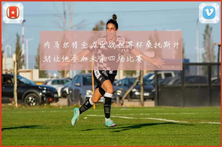内马尔将全力出战世界杯桑托斯计划让他参加未来四场比赛