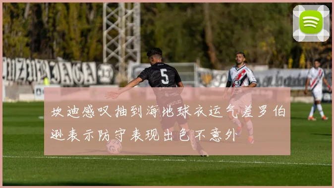 坎迪感叹抽到海地球衣运气差罗伯逊表示防守表现出色不意外