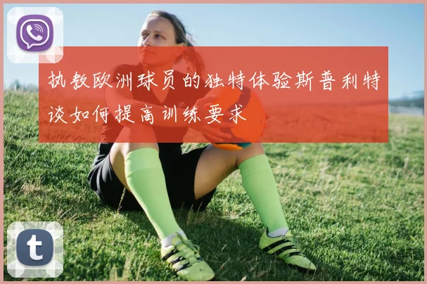 执教欧洲球员的独特体验斯普利特谈如何提高训练要求