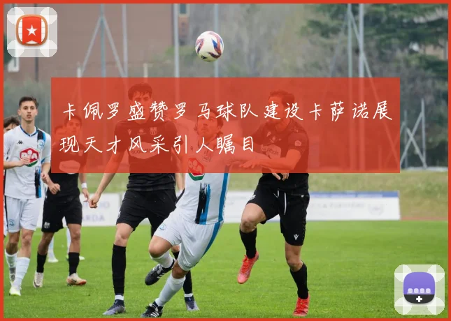 卡佩罗盛赞罗马球队建设卡萨诺展现天才风采引人瞩目