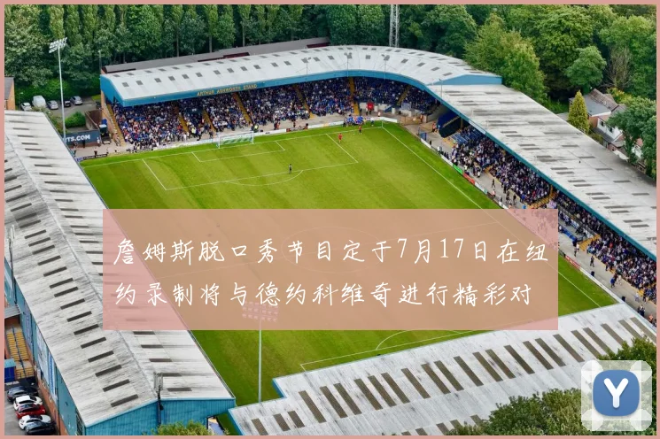 詹姆斯脱口秀节目定于7月17日在纽约录制将与德约科维奇进行精彩对话