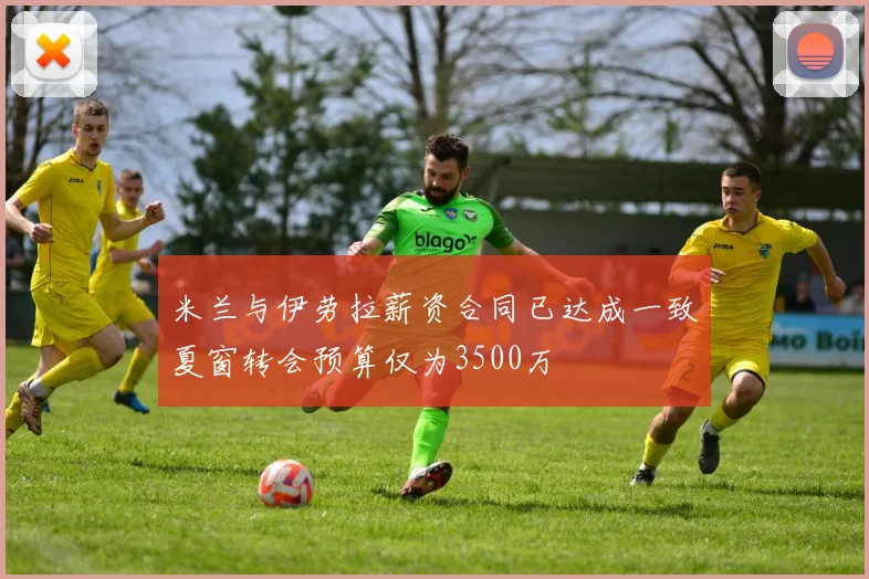 米兰与伊劳拉薪资合同已达成一致夏窗转会预算仅为3500万