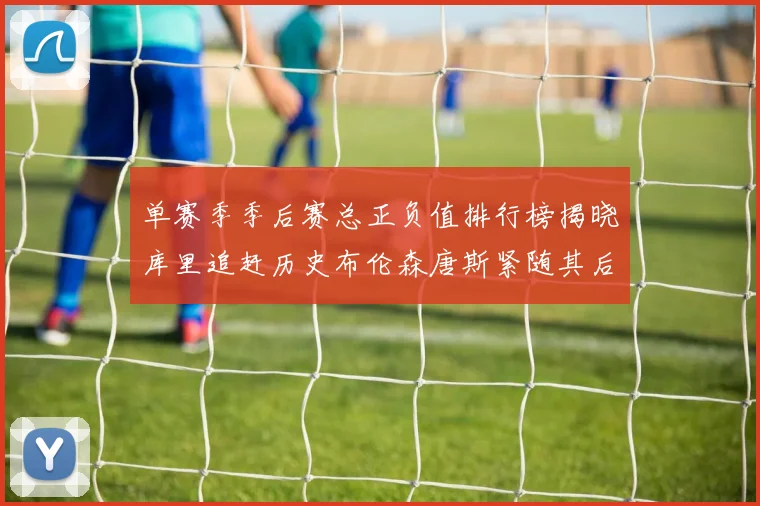 单赛季季后赛总正负值排行榜揭晓库里追赶历史布伦森唐斯紧随其后
